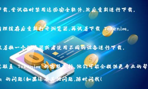 看起来你在下载 Tokenim 时遇到了问题。这个问题可能由多种原因造成，以下是一些可能的解决方案和建议，帮助你顺利下载 Tokenim：

1. 检查网络连接
确保你的互联网连接是稳定的。有时候，网络不稳定会导致下载失败或者下载速度慢。你可以尝试重启路由器或者切换到不同的网络。

2. 确认下载链接
请确认你下载的链接是来自官方渠道。访问 Tokenim 的官方网站，确保你下载的是最新版本并且是安全的。

3. 检查设备兼容性
确保你的设备系统与 Tokenim 的要求相兼容。例如，某些应用可能只支持特定的操作系统或者版本。你可以查看官方的系统要求。

4. 临时禁用防火墙或杀毒软件
有时候，防火墙或杀毒软件可能会阻止下载。尝试临时禁用这些安全软件，然后重新进行下载。

5. 清理浏览器缓存
你的浏览器缓存可能会影响下载速度。清理缓存后重新打开浏览器，再试着下载 Tokenim。

6. 使用不同的浏览器或设备
如果你在某个浏览器中下载失败，可以试着换一个浏览器或者使用不同的设备进行下载。

7. 联系客服支持
如果上述方法均无法解决问题，可以考虑联系 Tokenim 的客服支持，他们可能会提供更专业的帮助。

希望这些建议能帮你解决下载 Tokenim 的问题！如果还有其他问题，随时问我！