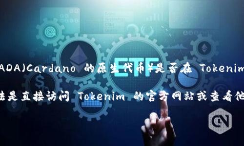 到目前为止，Tokenim 是一个多元化的加密资产平台，支持多种虚拟货币的交易和投资。不过，关于 ADA（Cardano 的原生代币）是否在 Tokenim 上可用，您需要查看 Tokenim 的官方网站或相关交易所的更新信息。

通常，加密货币交易所可能会根据市场需求和平台策略选择上线或下线特定的代币。因此，最佳的做法是直接访问 Tokenim 的官方网站或查看他们的公告，以获得最新的信息。此外，您也可以通过社区论坛或社交媒体了解其他用户的经验和反馈。

如果您有兴趣了解 ADA 币的其他信息，或者对加密货币市场有更多问题，欢迎提出！