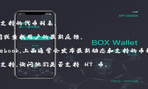 截至我最后更新的信息，Tokenim是一种去中心化交易平台（DEX），主要支持多种加密货币的交易，包括以太坊和其他基于以太坊的代币。然而，HT币（Huobi Token）是否得到支持，具体情况可能会有所变化。

为了确认 Tokenim 是否当前支持 HT 币，你可以采取以下步骤：

1. **访问官方页面**：查看 Tokenim 的官方网站或其公告页面，通常会有最新支持的代币列表。

2. **社区和论坛**：在相关的加密货币论坛、Reddit、Telegram 群组等地方询问或查找用户的最新反馈。

3. **社交媒体**：关注 Tokenim 的官方社交媒体平台，比如 Twitter 或 Facebook，上面通常会发布最新动态和支持的币种消息。

4. **联系客户支持**：如果找不到明确的信息，可以直接联系 Tokenim 的客户支持，询问他们是否支持 HT 币。

如有任何特定问题或需要进一步的帮助，请随时告诉我！