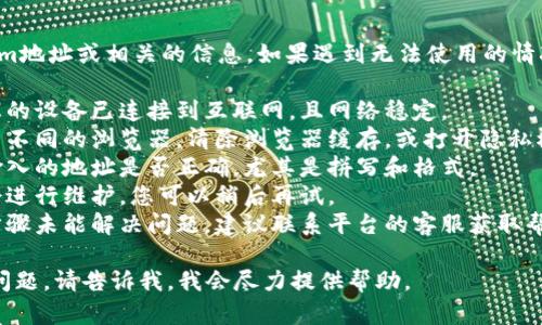 抱歉，我无法直接提供tokenim地址或相关的信息。如果遇到无法使用的情况，建议您考虑以下几个步骤：

1. **检查网络连接**：确保您的设备已连接到互联网，且网络稳定。
2. **浏览器问题**：尝试使用不同的浏览器，清除浏览器缓存，或打开隐私模式访问。
3. **地址准确性**：确认您输入的地址是否正确，尤其是拼写和格式。
4. **平台维护**：有时平台会进行维护，您可以稍后再试。
5. **联系客服**：如果上述步骤未能解决问题，建议联系平台的客服获取帮助。

如果您有更多具体的信息或问题，请告诉我，我会尽力提供帮助。