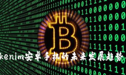 2023年Tokenim安卓手机的未来发展趋势与市场展望