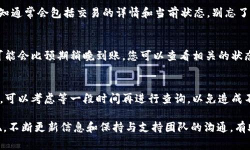 要查询 Tokenim 的到账情况，通常需要遵循一些基本步骤来确保信息的准确性和安全性。以下是一些常见方法和建议，帮助您查询 Tokenim 的到账情况。

1. 登陆您的Tokenim账号
首先，在进行任何查询之前，您需要登录到您的 Tokenim 帐户。访问 Tokenim 的官方网站，输入您的用户名和密码，确保您使用的是正确的凭据。如果您忘记了密码，通常可以通过电子邮件重置密码。

2. 查看交易记录
一旦您登录到您的帐户，您可以导航至交易记录或历史交易部分。大多数加密货币平台会提供详细的交易历史，您可以在这里查看您的转账是否成功、到账状态以及其他相关信息。

3. 检查区块链状态
如果您知道您所转账的加密货币的区块链信息，您可以使用区块链浏览器查询您的交易。通过输入您的交易哈希（Transaction Hash），您可以查看该笔交易的状态，确认其是否已被确认以及当前处于哪个区块。如果交易已成功确认，就意味着您的资产已经到账。

4. 联系客户支持
如果您在查询到账过程中遇到问题，或者交易状态不明确，建议联系 Tokenim 的客户支持团队。大多数服务提供商都有在线支持、电子邮件或电话客服，您可以通过这些渠道获得专业的帮助。在联系时，准备好提供相关的交易信息，以便他们更快地定位问题。

5. 检查邮箱通知
一些平台会在交易完成或到账时向用户发送电子邮件通知。检查您的邮箱，确认您是否收到了来自 Tokenim 的相关通知。这些通知通常会包括交易的详情和当前状态。别忘了检查一下垃圾邮件文件夹，因为有时邮件可能会被错误地标记。

6. 确认网络状态
如果您的转账是通过某个特定的网络进行（例如以太坊、比特币等），那么查看该网络当前的状态也非常重要。由于网络拥堵，转账可能会比预期稍晚到账。您可以查看相关的状态网站或社交媒体更新，了解网络状况。

7. 保持耐心
加密货币交易的处理速度有时会因网络拥堵而延迟。在进行交易之后，保持耐心是很重要的。如果您的交易在正常时间内没有到账，可以考虑等一段时间再进行查询，以免造成不必要的焦虑。

总结一下，查询 Tokenim 帐户的到账情况可以通过登录账号、查看交易记录、使用区块链浏览器、联系客户支持等多种方式来实现。不断更新信息和保持与支持团队的沟通，有助于您及时获得准确的到账信息。希望这能帮助您顺利查询到账情况，如果还有其他具体问题或需要进一步的帮助，欢迎随时问我！