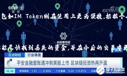 很抱歉，听到你在使用IM Token钱包转账时遇到的问题。这种情况确实非常令人沮丧。在加密货币的世界里，交易的不可逆性常常会让人感到无助。不过，请不要绝望，接下来我会提供一些建议，以及处理类似问题时需要注意的事项。

### 如何处理IM Token钱包转账丢失的问题

1. 确认交易状态
首先，你可以登录IM Token钱包并查看交易记录，确认这笔交易的状态。通常情况下，交易可能会在几个区块确认后进行完成。如果交易状态是“待确认”，就需要耐心等待。

2. 查看区块链浏览器
每笔加密货币交易都会在区块链上记录。你可以通过交易哈希（Transaction Hash）在相关的区块链浏览器中查看交易详情。此步骤有助于确认交易是否成功，或者是否在网络中发生了其他问题。

3. 联系钱包客服
如果你确认交易是失败的，或者在区块链上找不到相关记录，可以尝试联系IM Token钱包的客服。提供交易的详细信息，包括钱包地址、交易时间等，以便他们更好地帮助你。

4. 保持安全措施
在此过程中，要确保你的个人信息安全，包括但不限于你的钱包私钥。切勿向任何人分享这些信息，以防止进一步的损失。

5. 学习如何避免未来的类似问题
为避免在未来再次遇到类似问题，建议你在进行任何交易之前仔细核对收款地址，确保没有输入错误。同时，可以考虑使用小额测试交易来验证收款地址的有效性。

### 常见问题及其解答

1. IM Token钱包转账收费是怎样的？
在转账时，IM Token钱包会根据网络的拥堵情况和交易确认速度收取一定的手续费。这意味着在高峰时段，手续费可能会更高。建议用户根据自己的需求选择合适的手续费。

2. 如何选择合适的钱包进行加密货币交易？
选择合适的钱包需要考虑多个因素，包括安全性、便捷性、支持的币种和社区反馈。硬件钱包通常提供更高的安全性，而软件钱包如IM Token则在使用上更为便捷。根据个人的使用需求做出选择。

### 总结

在处理IM Token钱包转账问题时，保持冷静是非常重要的。通过上述建议，或许可以帮助你找到解决问题的方法。真心希望你能尽快找到丢失的资金，并在今后的交易中更加顺利。有点遗憾的是，很多用户在早期可能没有了解到这一点而引发不必要的麻烦，因此在电文中强化安全意识是必要的。

如有其他问题，欢迎随时咨询。希望你在加密货币的世界中能够做出明智的投资和决策！