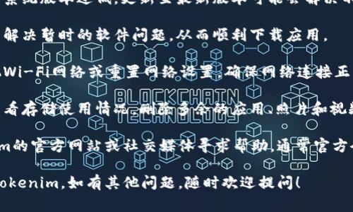 关于“tokenim为什么下载不起”的问题，可能涉及多个因素。以下是一些常见的原因和解决办法：

### 可能的原因：

1. **地域限制**：某些应用或软件可能在特定地区不可用，检查下你所在的国家或地区是否允许下载该应用。

2. **设备兼容性**：应用程序可能不兼容某些设备或操作系统版本，确保你的设备和操作系统符合买方应用的要求。

3. **网络问题**：如果你的网络连接不稳定，可能会导致下载失败。尝试切换到其他网络（如Wi-Fi）或检查联网设置。

4. **存储空间不足**：确保你的设备有足够的存储空间来下载并安装应用，删除一些不必要的文件或应用以腾出空间。

5. **App Store/市场问题**：有时候，应用商店可能会出现问题，比如服务器维护。可以稍后再尝试下载。

### 解决方案：

1. **检查地区设置**：确保你的设备设置在可下载该应用的国家或地区。如果需要，尝试更改你的App Store地区。

2. **更新设备系统**：如果你的操作系统版本过低，更新至最新版本可能会解决不兼容的问题。

3. **重启设备**：重启设备有时可以解决暂时的软件问题，从而顺利下载应用。

4. **检查网络连接**：尝试使用其他Wi-Fi网络或重置网络设置，确保网络连接正常。

5. **清理存储空间**：前往设置中查看存储使用情况，删除多余的应用、照片和视频，以确保下载空间。

如遇到持续的问题，建议访问tokenim的官方网站或社交媒体寻求帮助，通常官方会提供相关的解决方案和支持。

希望以上信息能够帮助你顺利下载tokenim，如有其他问题，随时欢迎提问！