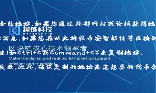 如果您想要复制一个Tokenim（或类似代币）的地址，通常可以通过以下步骤完成：

1. **访问官方来源**：确保您访问的是Tokenim的官方网站或其在主要区块链上的官方合约地址。如果您通过外部网站或论坛获得地址，务必验证其准确性，以防受骗。

2. **查找合约地址**：在Tokenim的官方网站或者其白皮书中，通常会有相关的合约地址信息。如果您在以太坊或币安智能链等区块链上寻找代币，您还可以使用区块链浏览器（如Etherscan或BscScan）来查找其合约地址。

3. **复制地址**：找到合约地址后，使用鼠标右键单击地址并选择“复制”，或者键盘快捷键（如Ctrl C或Command C）来复制地址。

4. **注意事项**：在复制地址时，请小心不要复制多余的空格或字符，这可能会导致转账失败。此外，确保复制的地址是您想要的代币合约地址。

如果您有具体的Tokenim项目或平台，欢迎提供更多信息，以便我能提供更精确的帮助。
