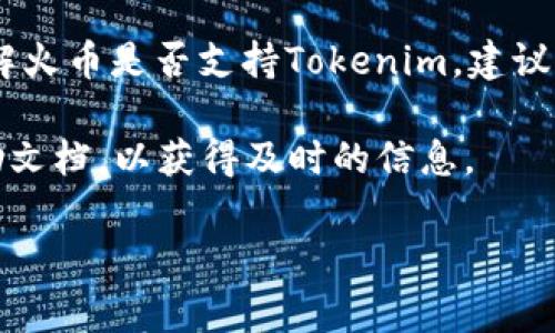 截至我最后的信息更新，火币是否支持某一特定的代币（Token）通常取决于该代币的市场需求、技术背景以及交易所的政策。如果您想了解火币是否支持Tokenim，建议直接访问火币官方网页或相关公告，或者查看他们的支持的代币列表。您还可以关注火币的社交媒体和社区，以获取最新的支持代币信息。

一般来说，交易所会不定期更新支持的代币列表，因此需要保持关注。如果您在使用过程中有任何疑问，建议您联系火币客服或查阅其帮助文档，以获得及时的信息。

如需更多详细信息或更具体的帮助，请随时告知我！