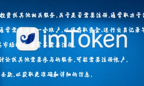 Tokenim 是一种加密货币和区块链相关的平台，通常提供交易、投资或其他相关服务。关于是否需要注册，通常取决于你想要使用 Tokenim 提供的具体服务。以下是一些可能的情况：

1. **交易和投资**：如果你想在 Tokenim 上进行交易或投资，通常需要注册一个账户，以便存取资金、进行交易记录等。

2. **信息浏览**：如果你只是想了解 Tokenim 的信息或浏览其市场动态，通常不需要注册。

3. **参与活动或服务**：如果 Tokenim 提供特定的活动、社区讨论或其他需要参与的服务，可能需要注册帐户。

建议你访问 Tokenim 的官方网站，查阅相关的用户协议和使用条款，以获取更准确和详细的信息。