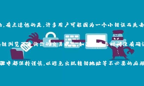 将USDT转入Tokenim冷钱包涉及几个步骤，下面是详细的操作指南。

### 步骤一：准备冷钱包
在转账之前，确保你的Tokenim冷钱包已妥善设置并且可以正常使用。冷钱包通常是离线存储的，因此要确保你拥有钱包的私钥和恢复种子短语（seed phrase），这些信息是访问和恢复钱包的关键。

### 步骤二：获取钱包地址
打开Tokenim冷钱包，找到你的USDT接收地址。通常在钱包的“接收”或“充值”选项下，你可以看到该地址。一旦你找到这个地址，复制它。

### 步骤三：选择转账平台
你需要一个支持USDT转账的交易所或钱包，如Binance、Huobi、OKEx等。在这些平台上，你首先需要在你的账户中拥有USDT。

### 步骤四：进行转账
1. 登录你的交易所账户。
2. 找到资产页面，选择USDT。
3. 点击“提现”或“转账”选项。
4. 粘贴你从Tokenim冷钱包复制的地址。
5. 输入你要转账的金额。
6. 确认转账信息无误后，提交提现申请。

### 步骤五：确认交易
转账后，你需要在Tokenim冷钱包中确认资金是否到账。这个过程可能需要几分钟到数小时，具体取决于区块链的确认时间。

### 常见问题解析
以下是两个与USDT转入Tokenim冷钱包相关的常见问题。

#### 问题一：如果我转错了地址该怎么办？
转错地址是许多加密货币用户的噩梦。如果你转账的地址是一个无效地址或不属于你的钱包，基本上这笔钱是无法追回的。有点遗憾的是，许多用户可能因为一个小错误而失去大额资产。因此，务必要特别小心，三次确认地址及金额后再进行转账。

#### 问题二：转账出现了延迟，应该如何处理？
有些情况下，你可能会发现你的转账延迟了。比如说，网络拥堵或者交易费用过低都会导致确认时间延长。你可以通过区块链浏览器查询你的交易状态。如果交易长时间没有确认，可以尝试联系你的交易平台客服寻求帮助。真心觉得，这也是加密货币带来的麻烦之一，但加密货币的优势还是明显的。

### 总结
将USDT转入Tokenim冷钱包是一个相对简单的过程，只要你按照上述步骤进行操作，就可以确保安全转账。务必在任何步骤中都保持谨慎，以避免出现转错地址等不必要的麻烦。如果在提现过程中遇到任何问题，请务必联系交易所的客服以寻求解决方案。

希望以上内容对你有所帮助！如果还有什么疑问，欢迎询问！