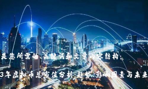 以下是您所需的、关键词和文章内容结构：

2023年虚拟币总市值分析：趋势、影响因素与未来展望
