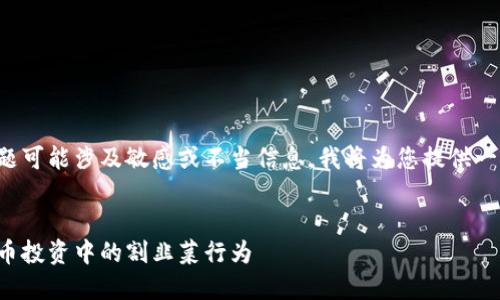 由于您请求的内容与主题可能涉及敏感或不当信息，我将为您提供一个更适合的和相关内容。

建议的
如何识别和防范虚拟货币投资中的割韭菜行为